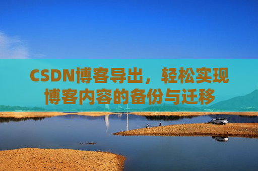 CSDN博客导出，轻松实现博客内容的备份与迁移